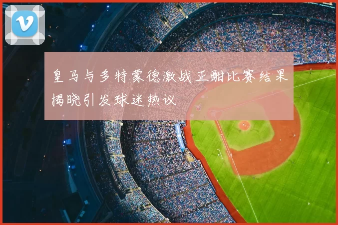 皇马与多特蒙德激战正酣比赛结果揭晓引发球迷热议