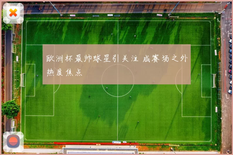 欧洲杯最帅球星引关注 成赛场之外热度焦点