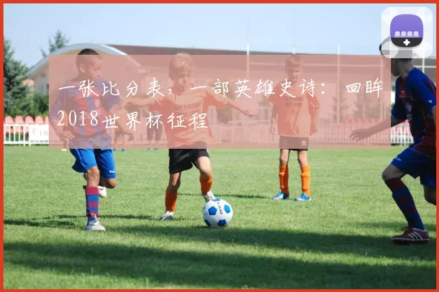 一张比分表，一部英雄史诗：回眸2018世界杯征程