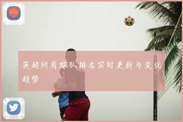 英超所有球队排名实时更新与变化趋势