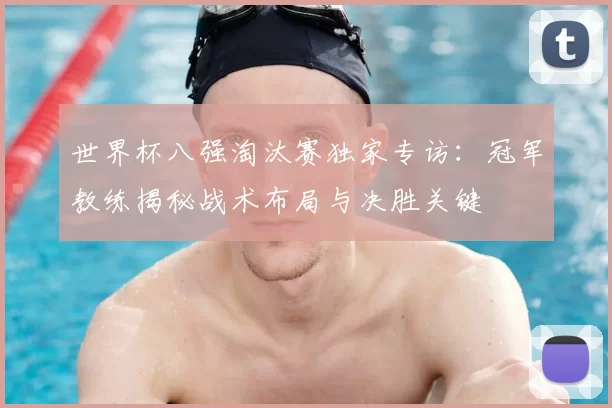 世界杯八强淘汰赛独家专访：冠军教练揭秘战术布局与决胜关键