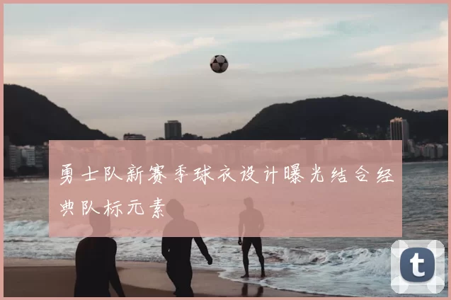 勇士队新赛季球衣设计曝光结合经典队标元素