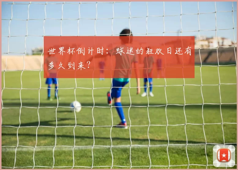 世界杯倒计时:球迷的狂欢日还有多久到来?