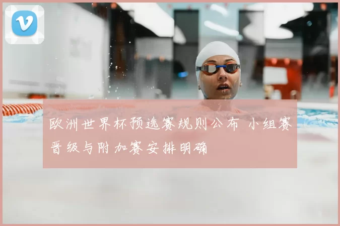 欧洲世界杯预选赛规则公布 小组赛晋级与附加赛安排明确