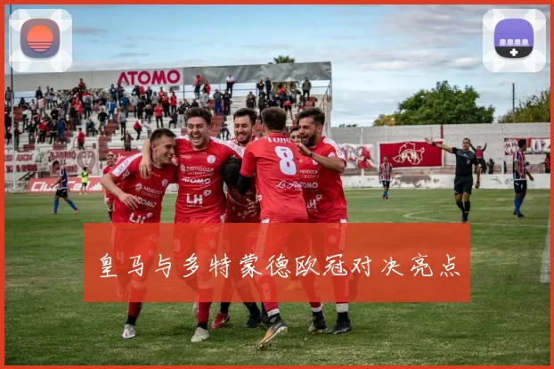 皇马与多特蒙德欧冠对决亮点