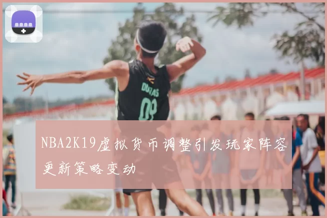 NBA2K19虚拟货币调整引发玩家阵容更新策略变动