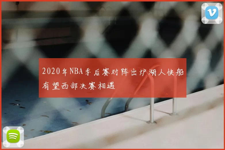 2020年NBA季后赛对阵出炉湖人快船有望西部决赛相遇