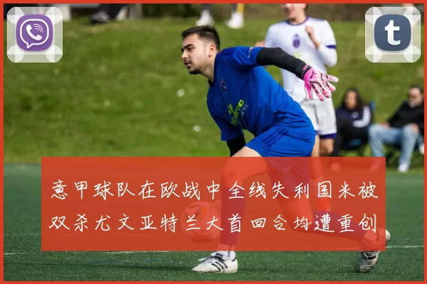 意甲球队在欧战中全线失利国米被双杀尤文亚特兰大首回合均遭重创