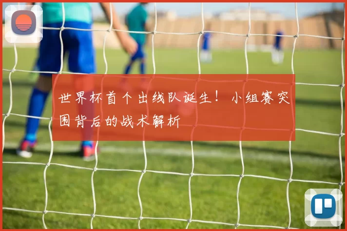 世界杯首个出线队诞生!小组赛突围背后的战术解析