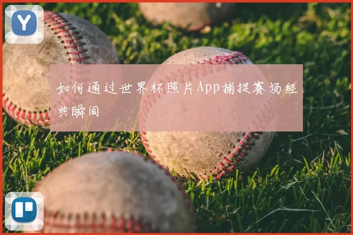 如何通过世界杯照片App捕捉赛场经典瞬间