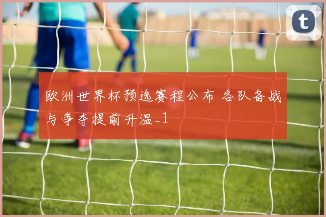 欧洲世界杯预选赛程公布 各队备战与争夺提前升温_1