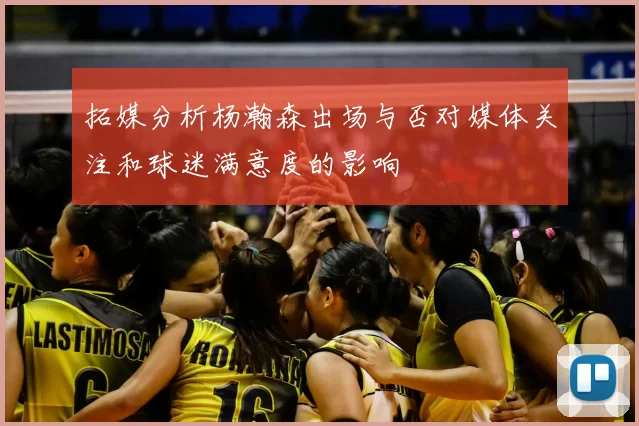 拓媒分析杨瀚森出场与否对媒体关注和球迷满意度的影响