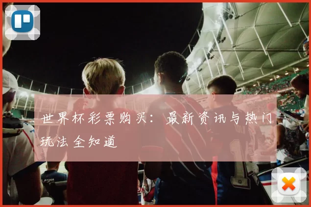 世界杯彩票购买：最新资讯与热门玩法全知道