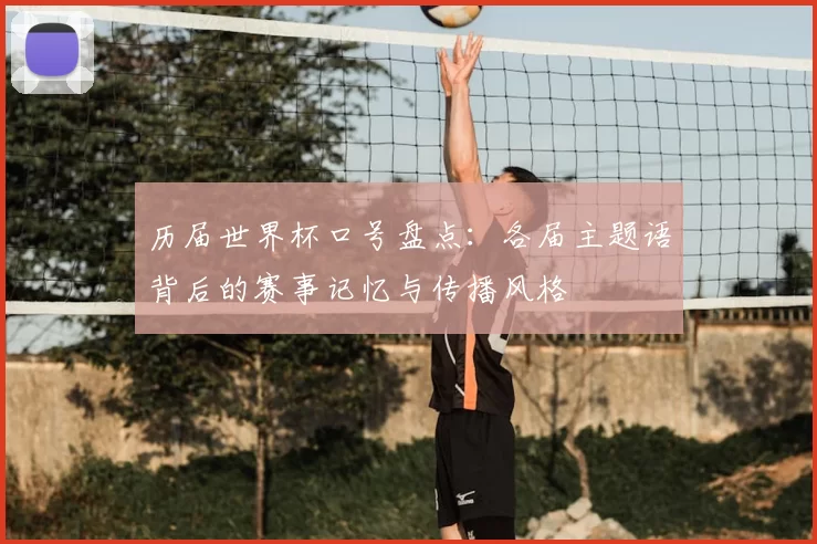 历届世界杯口号盘点：各届主题语背后的赛事记忆与传播风格
