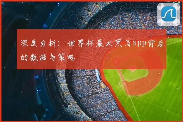 深度分析:世界杯最大黑马app背后的数据与策略
