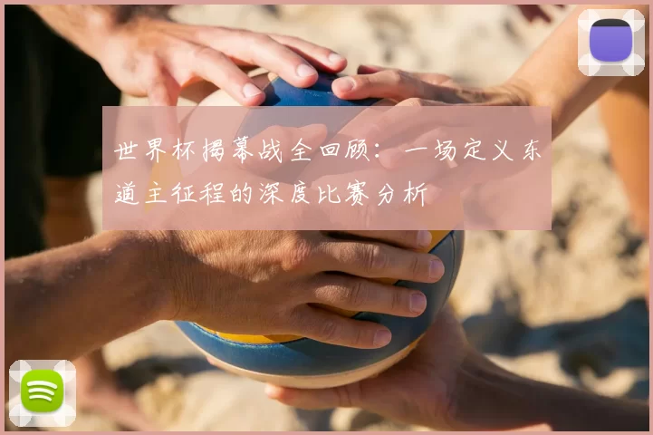 世界杯揭幕战全回顾:一场定义东道主征程的深度比赛分析
