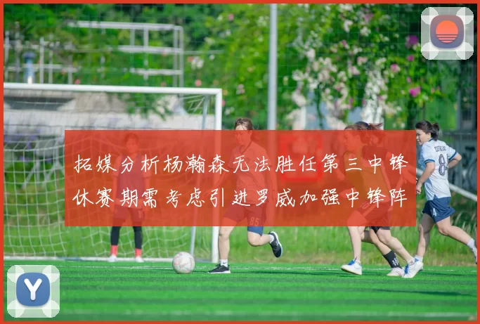 拓媒分析杨瀚森无法胜任第三中锋休赛期需考虑引进罗威加强中锋阵容