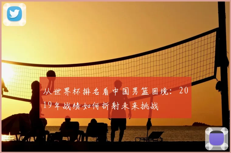 从世界杯排名看中国男篮困境：2019年战绩如何折射未来挑战