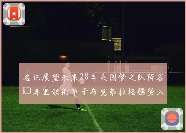 名记展望未来28年美国梦之队阵容KD库里领衔华子布克弗拉格强势入选