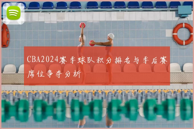 CBA2024赛季球队积分排名与季后赛席位争夺分析