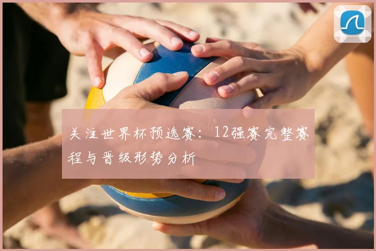 关注世界杯预选赛：12强赛完整赛程与晋级形势分析
