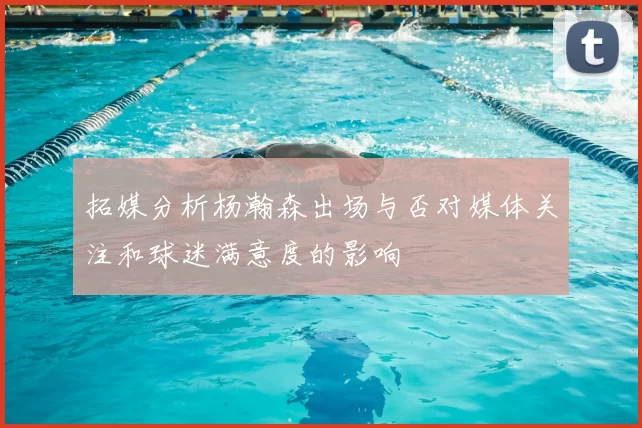 拓媒分析杨瀚森出场与否对媒体关注和球迷满意度的影响
