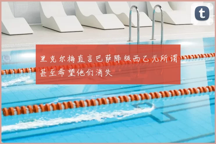 里克尔梅直言巴萨降级西乙无所谓甚至希望他们消失