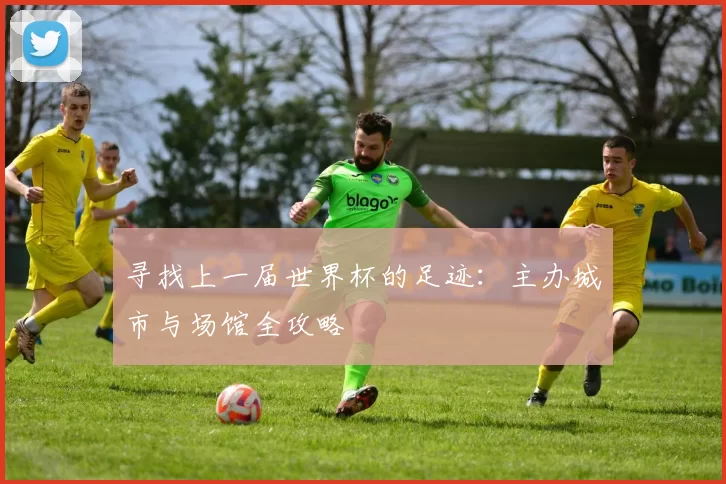 寻找上一届世界杯的足迹：主办城市与场馆全攻略
