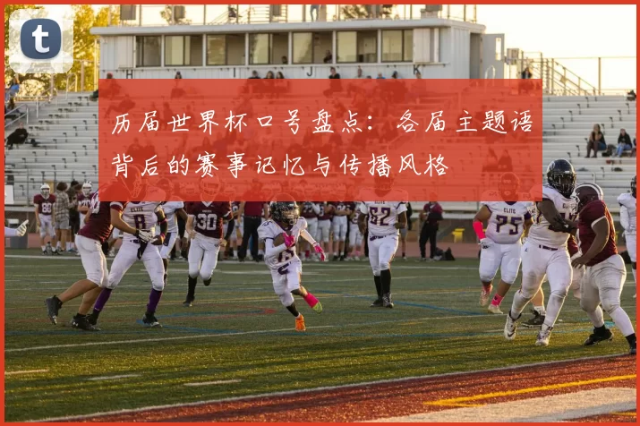 历届世界杯口号盘点:各届主题语背后的赛事记忆与传播风格
