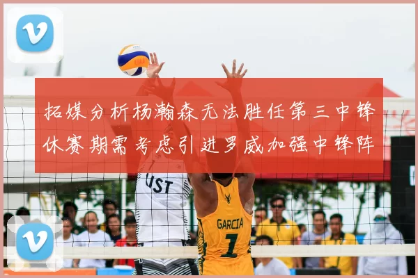 拓媒分析杨瀚森无法胜任第三中锋休赛期需考虑引进罗威加强中锋阵容