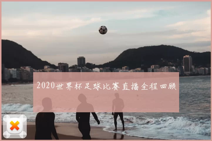 2020世界杯足球比赛直播全程回顾