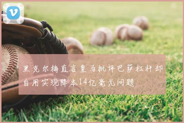 里克尔梅直言皇马批评巴萨杠杆却自用实现降本14亿毫无问题