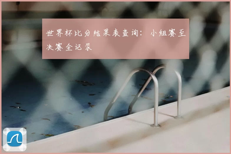世界杯比分结果表查询:小组赛至决赛全记录