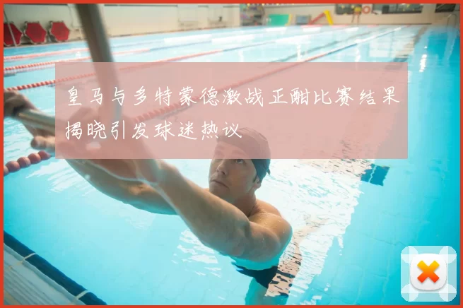 皇马与多特蒙德激战正酣比赛结果揭晓引发球迷热议