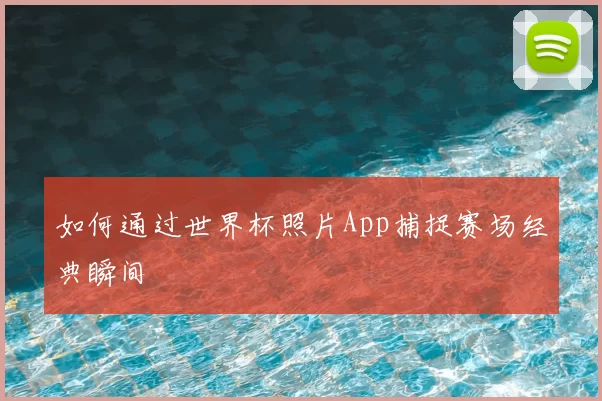 如何通过世界杯照片App捕捉赛场经典瞬间