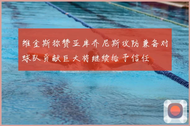 维金斯称赞亚库乔尼斯攻防兼备对球队贡献巨大将继续给予信任
