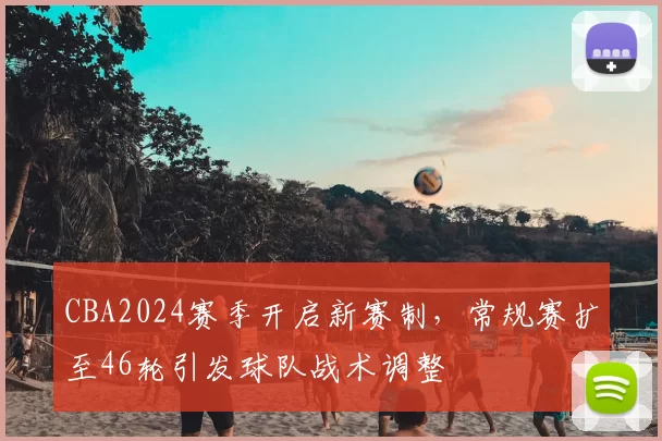 CBA2024赛季开启新赛制，常规赛扩至46轮引发球队战术调整