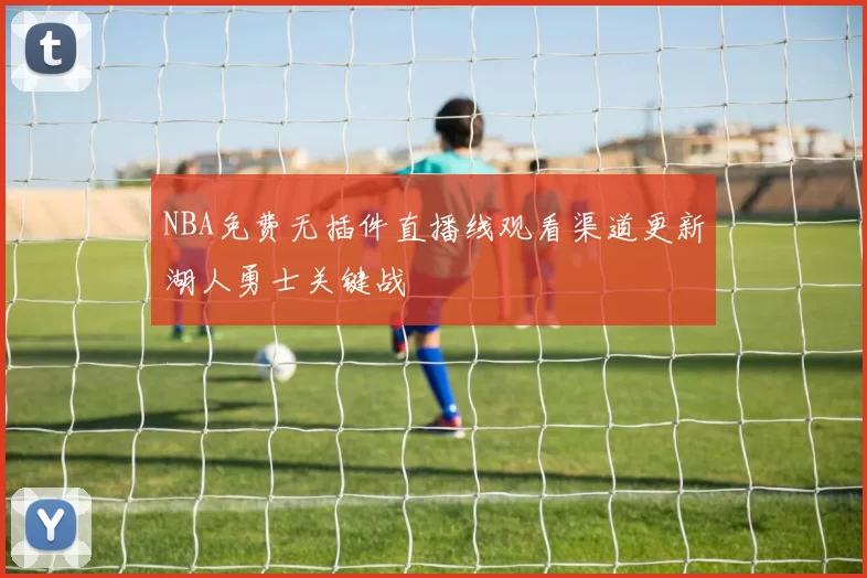 NBA免费无插件直播线观看渠道更新湖人勇士关键战
