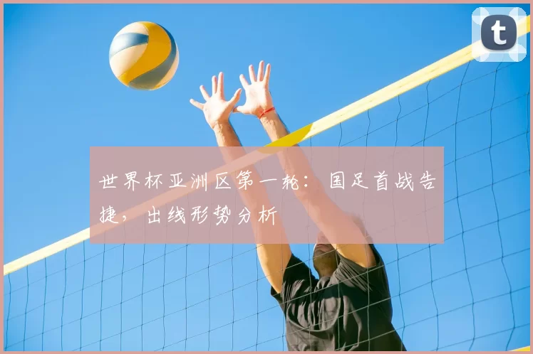 世界杯亚洲区第一轮:国足首战告捷,出线形势分析