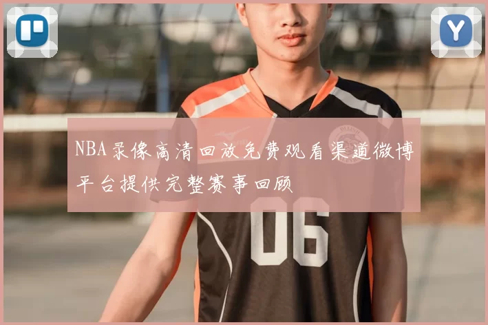 NBA录像高清回放免费观看渠道微博平台提供完整赛事回顾
