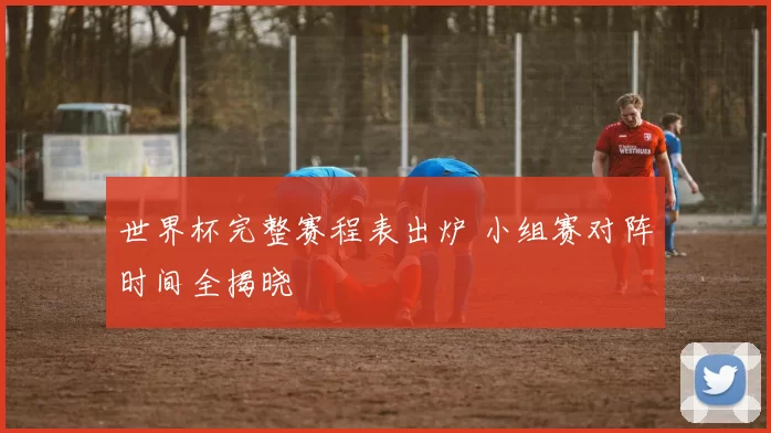 世界杯完整赛程表出炉 小组赛对阵时间全揭晓