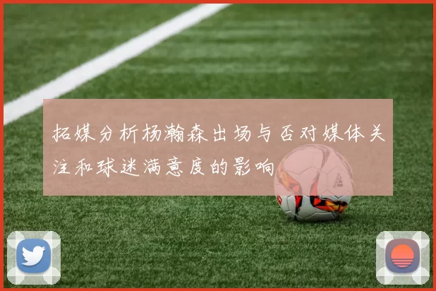拓媒分析杨瀚森出场与否对媒体关注和球迷满意度的影响