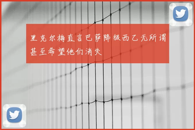 里克尔梅直言巴萨降级西乙无所谓甚至希望他们消失