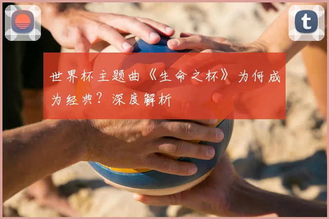 世界杯主题曲《生命之杯》为何成为经典?深度解析