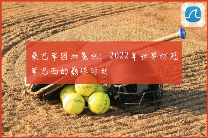 桑巴军团加冕记：2022年世界杯冠军巴西的巅峰时刻