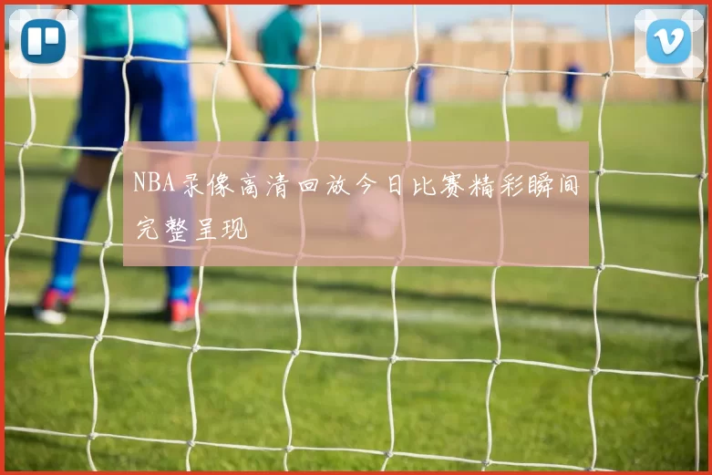 NBA录像高清回放今日比赛精彩瞬间完整呈现
