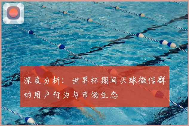 深度分析:世界杯期间买球微信群的用户行为与市场生态