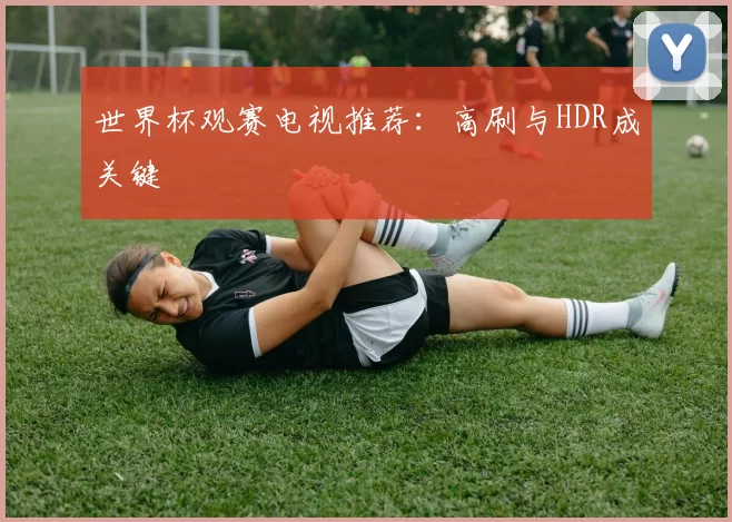 世界杯观赛电视推荐:高刷与HDR成关键