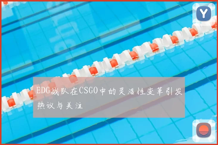 EDG战队在CSGO中的灵活性变革引发热议与关注