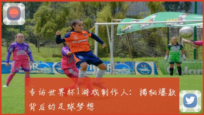专访世界杯1游戏制作人：揭秘爆款背后的足球梦想